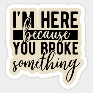 I'm here because you broke something Sticker